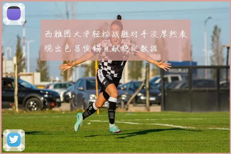 西雅图大学轻松战胜对手淡厚然表现出色吕俊锡贡献稳定数据