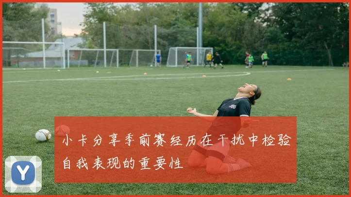 小卡分享季前赛经历在干扰中检验自我表现的重要性