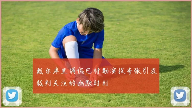 戴尔库里调侃巴特勒演技夸张引发裁判关注的幽默时刻