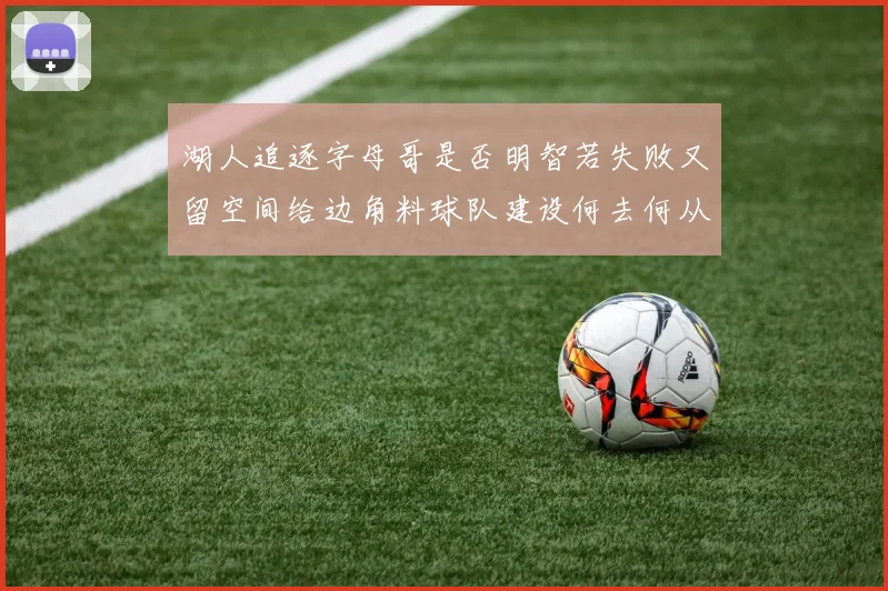 湖人追逐字母哥是否明智若失败又留空间给边角料球队建设何去何从