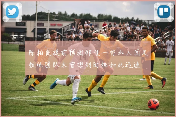 陈柏良提前预测邵佳一将加入国足教练团队未曾想到时机如此迅速