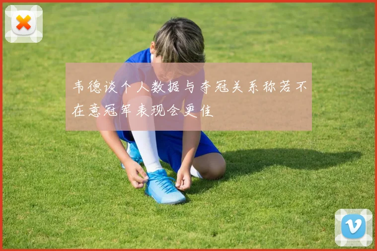 韦德谈个人数据与夺冠关系称若不在意冠军表现会更佳