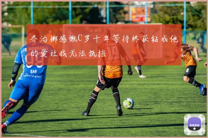 乔治娜感慨C罗十年等待终获钻戒他的爱让我无法抵挡
