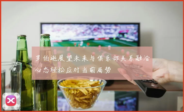罗伯逊展望未来与俱乐部关系融洽心态轻松应对当前局势