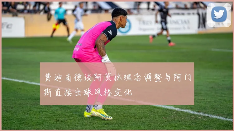 费迪南德谈阿莫林理念调整与阿门斯直接出球风格变化
