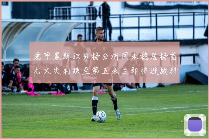 意甲最新积分榜分析国米稳居榜首尤文失利跌至第五米兰即将迎战科莫