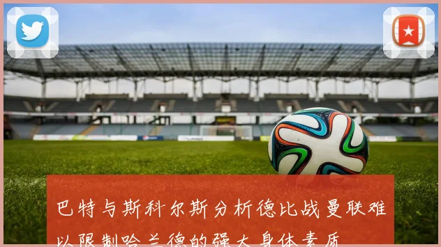 巴特与斯科尔斯分析德比战曼联难以限制哈兰德的强大身体素质