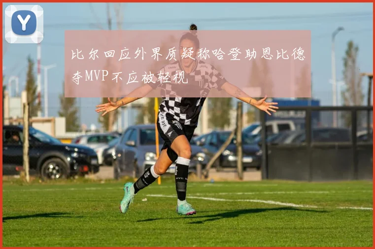 比尔回应外界质疑称哈登助恩比德夺MVP不应被轻视