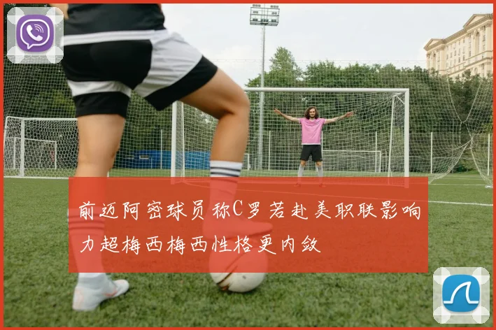 前迈阿密球员称C罗若赴美职联影响力超梅西梅西性格更内敛