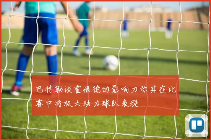巴特勒谈霍福德的影响力称其在比赛中将极大助力球队表现