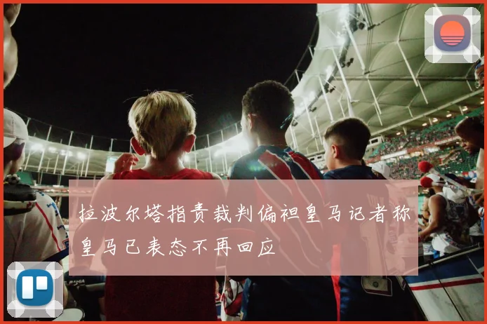 拉波尔塔指责裁判偏袒皇马记者称皇马已表态不再回应