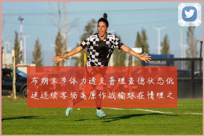布朗末节体力透支普理查德状态低迷连续客场高原作战输球在情理之中