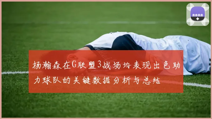 杨瀚森在G联盟3战场均表现出色助力球队的关键数据分析与总结