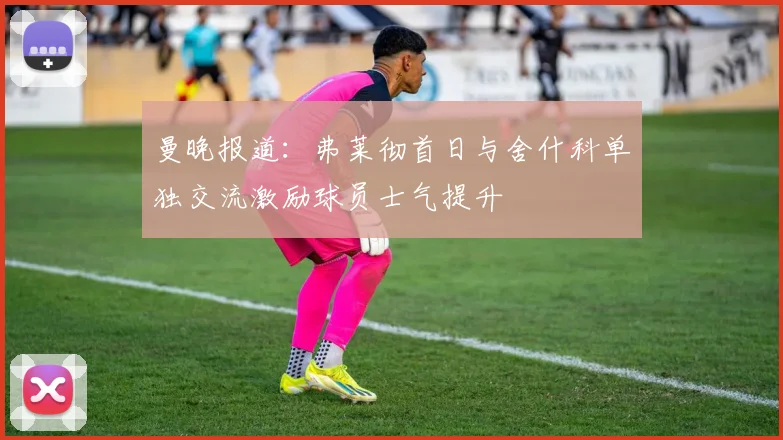 曼晚报道：弗莱彻首日与舍什科单独交流激励球员士气提升