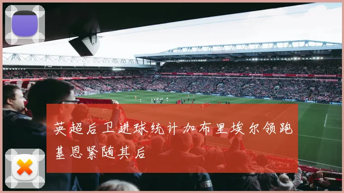 英超后卫进球统计加布里埃尔领跑基恩紧随其后