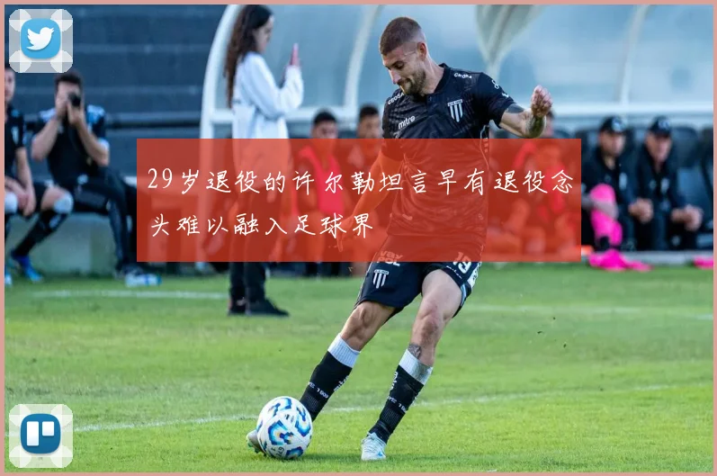 29岁退役的许尔勒坦言早有退役念头难以融入足球界