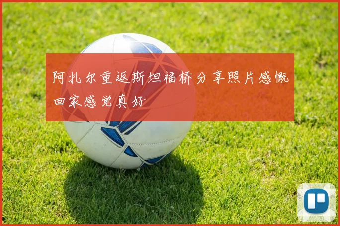 阿扎尔重返斯坦福桥分享照片感慨回家感觉真好