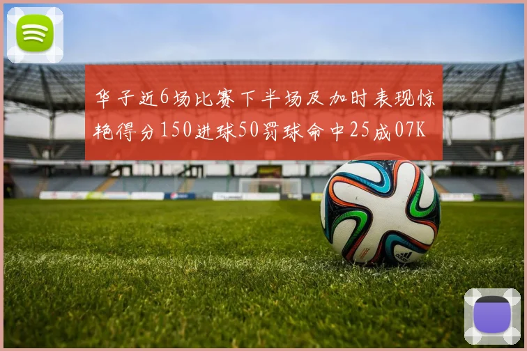 华子近6场比赛下半场及加时表现惊艳得分150进球50罚球命中25成07KB后首人