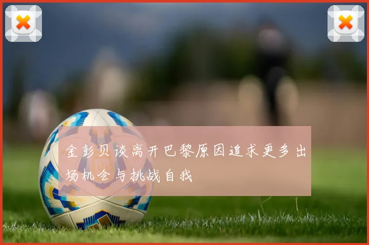 金彭贝谈离开巴黎原因追求更多出场机会与挑战自我