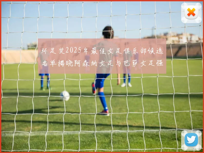 环足奖2025年最佳女足俱乐部候选名单揭晓阿森纳女足与巴萨女足强势领衔