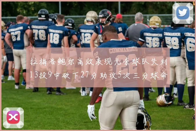拉梅洛鲍尔高效表现无奈球队失利13投9中砍下27分助攻5次三分球命中率惊人