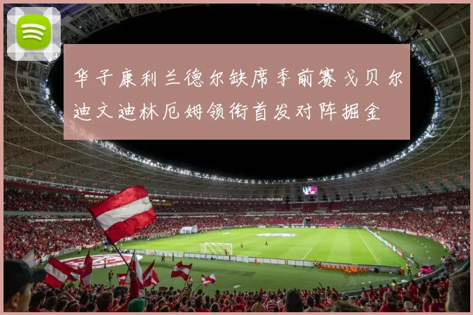 华子康利兰德尔缺席季前赛戈贝尔迪文迪林厄姆领衔首发对阵掘金