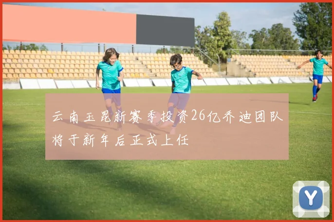 云南玉昆新赛季投资26亿乔迪团队将于新年后正式上任