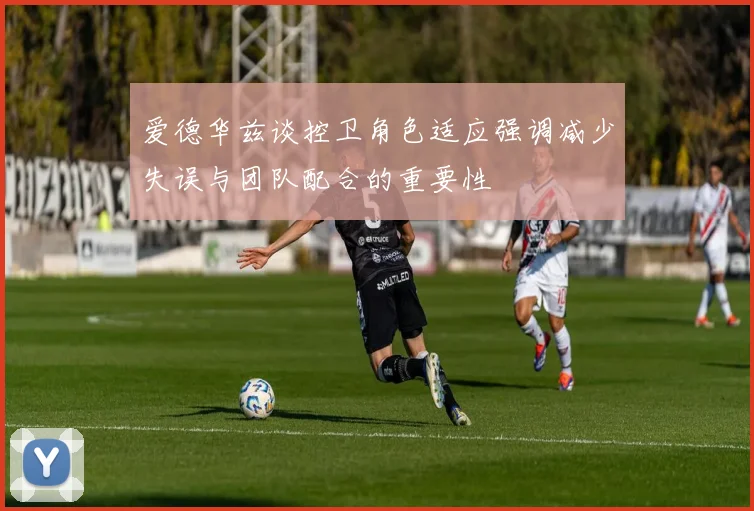爱德华兹谈控卫角色适应强调减少失误与团队配合的重要性