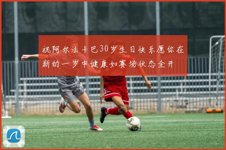 祝阿尔法卡巴30岁生日快乐愿你在新的一岁中健康如赛场状态全开