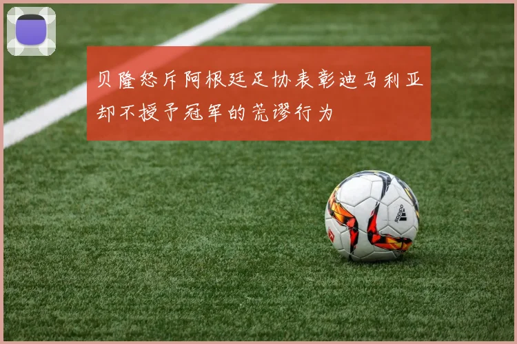贝隆怒斥阿根廷足协表彰迪马利亚却不授予冠军的荒谬行为
