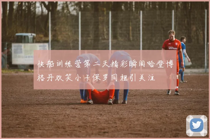 快船训练营第二天精彩瞬间哈登博格丹欢笑小卡保罗同框引关注