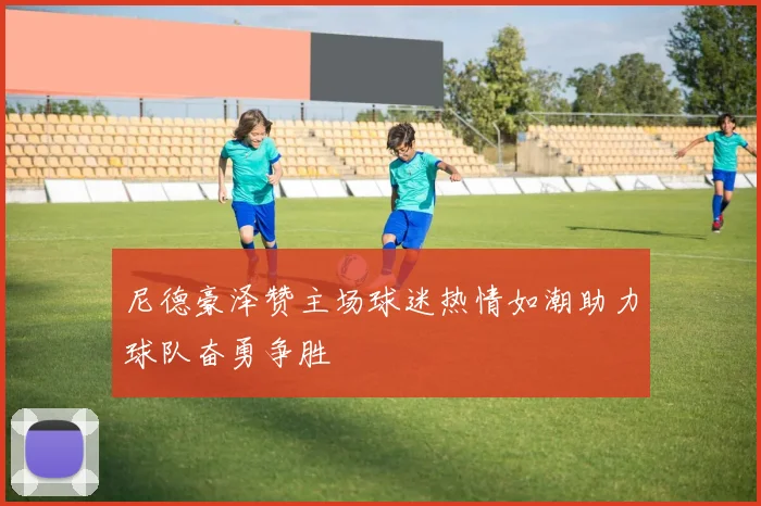 尼德豪泽赞主场球迷热情如潮助力球队奋勇争胜
