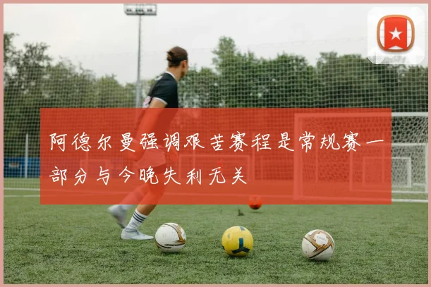 阿德尔曼强调艰苦赛程是常规赛一部分与今晚失利无关