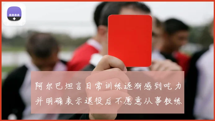 阿尔巴坦言日常训练逐渐感到吃力并明确表示退役后不愿意从事教练工作