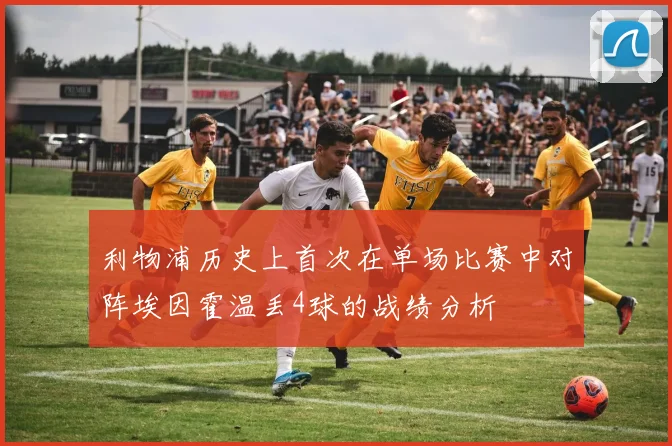 利物浦历史上首次在单场比赛中对阵埃因霍温丢4球的战绩分析