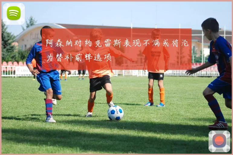 阿森纳对约克雷斯表现不满或将沦为替补前锋选项